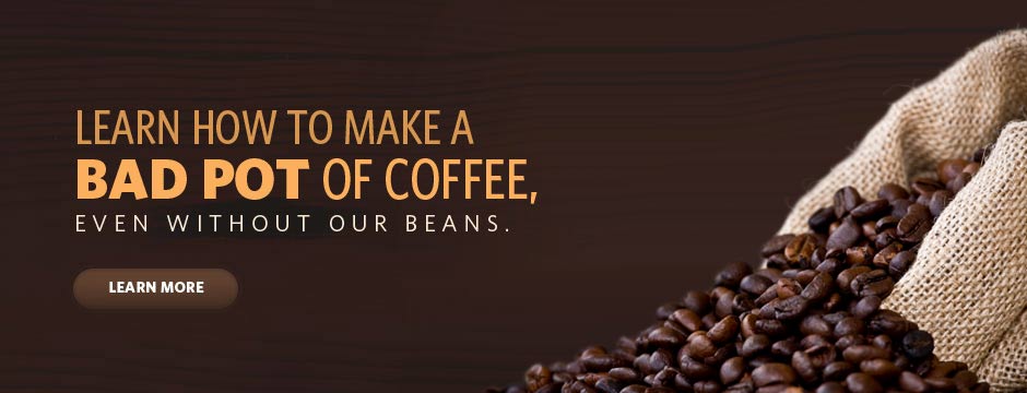 Learn how to make a BAD POT of coffee, even without our beans.